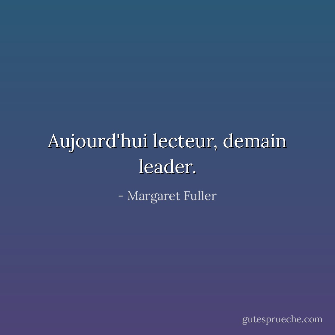 Aujourd'hui lecteur, demain leader. - Margaret Fuller