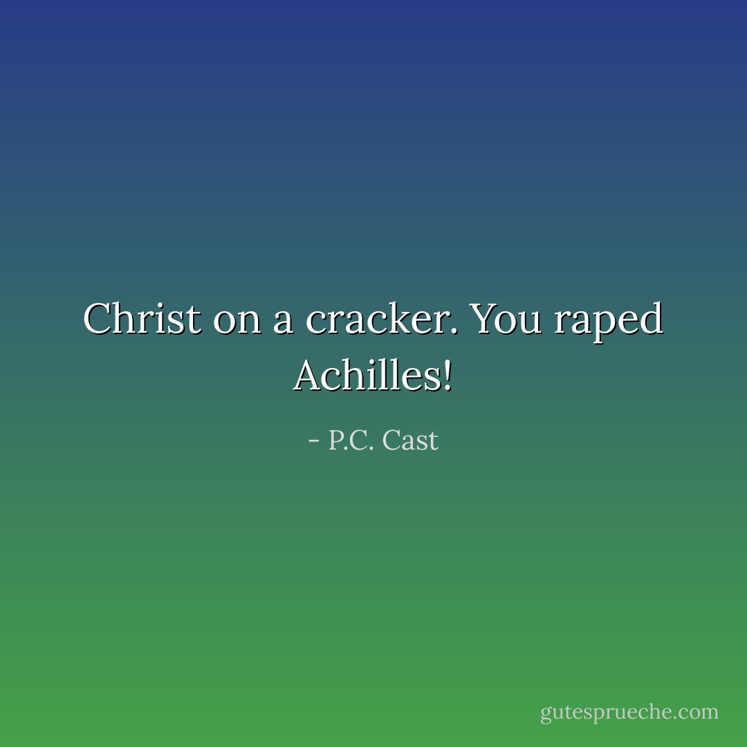 Christ on a cracker. You raped Achilles! - P.C. Cast