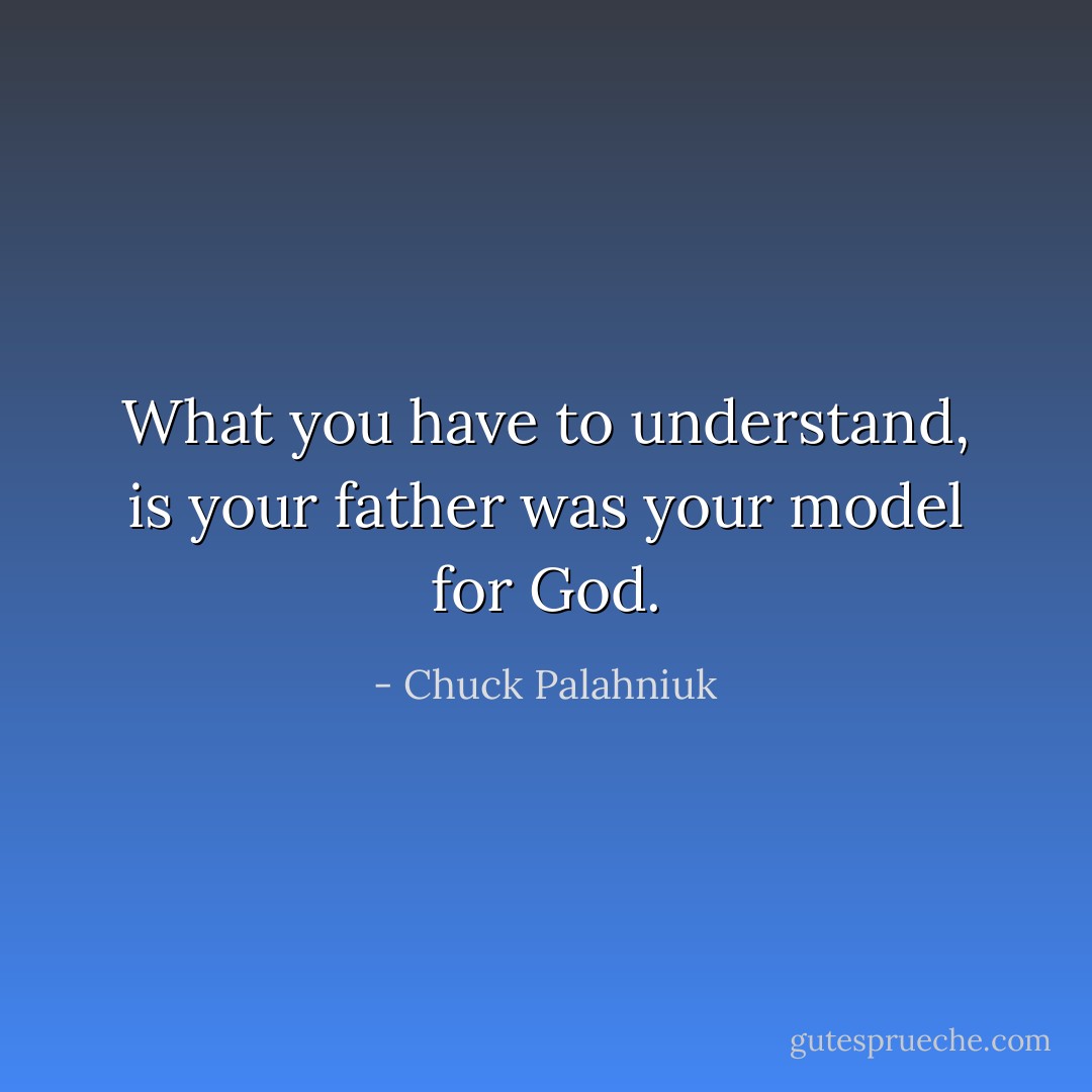 What you have to understand, is your father was your model for God. - Chuck Palahniuk