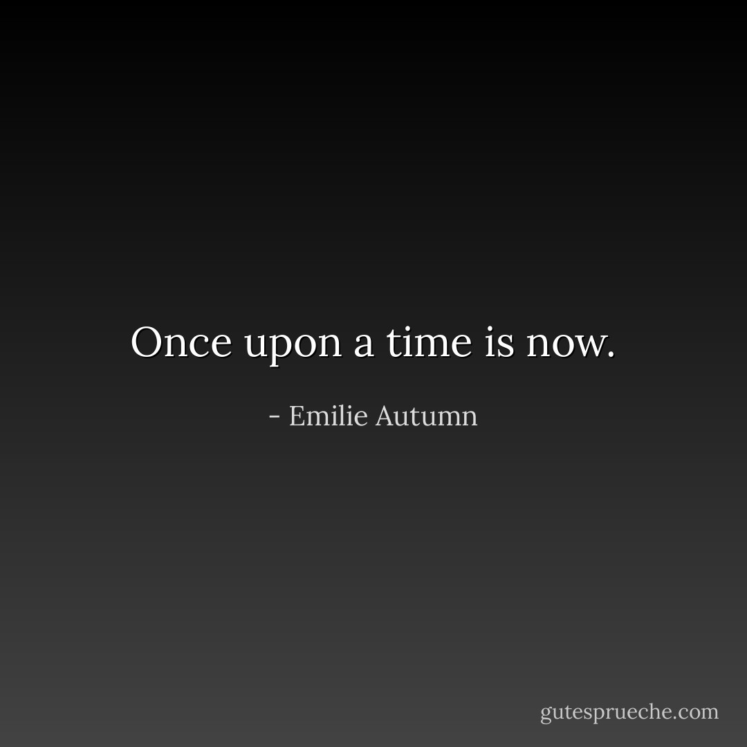 Once upon a time is now. - Emilie Autumn