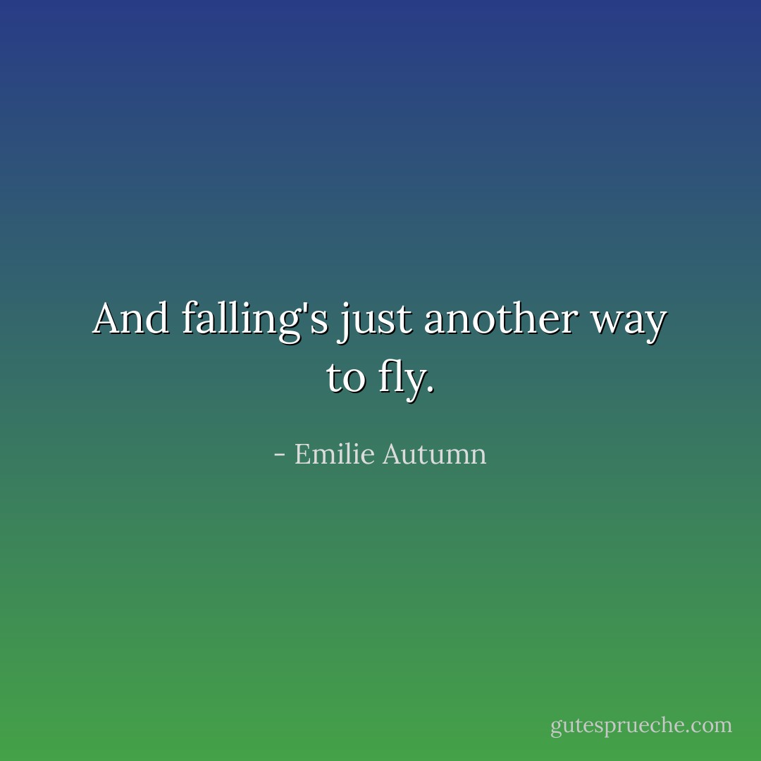 And falling's just another way to fly. - Emilie Autumn
