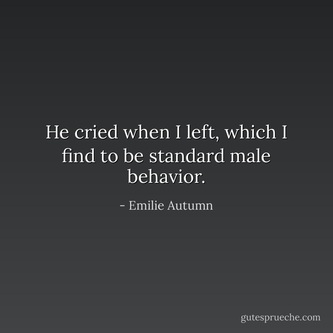 He cried when I left, which I find to be standard male behavior. - Emilie Autumn