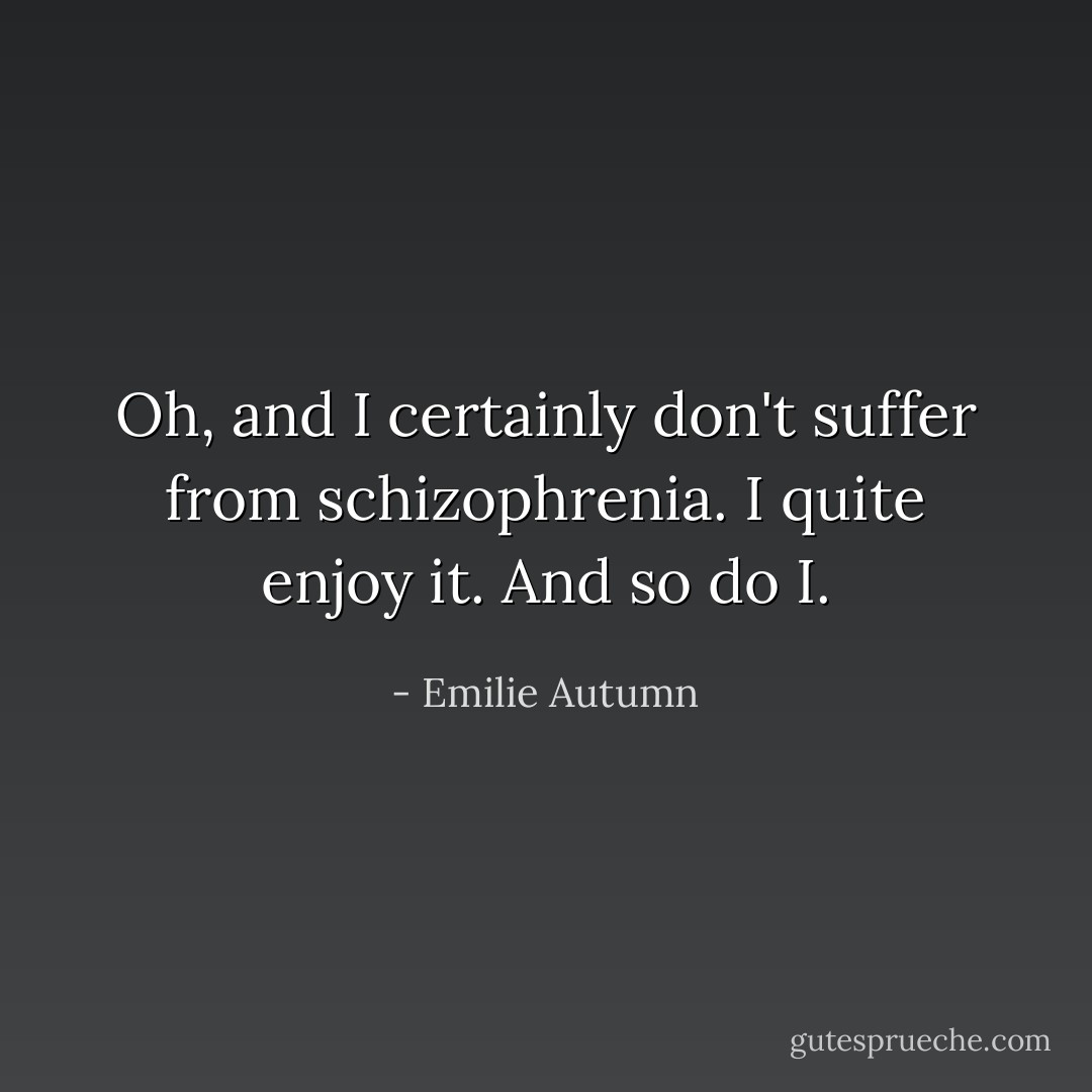 Oh, and I certainly don't suffer from schizophrenia. I quite enjoy it. And so do I. - Emilie Autumn