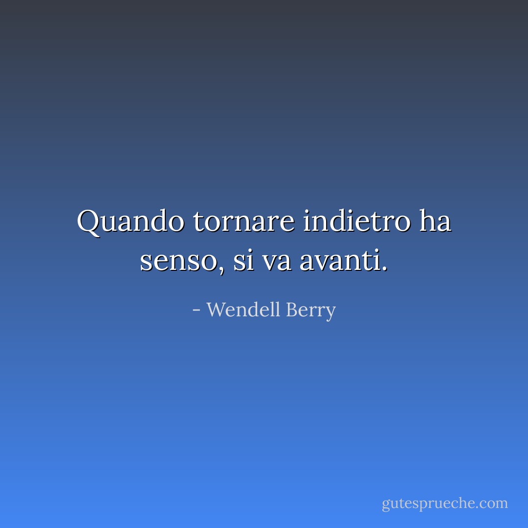 Quando tornare indietro ha senso, si va avanti. - Wendell Berry