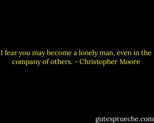 I fear you may become a lonely man, even in the company of others. - Christopher Moore