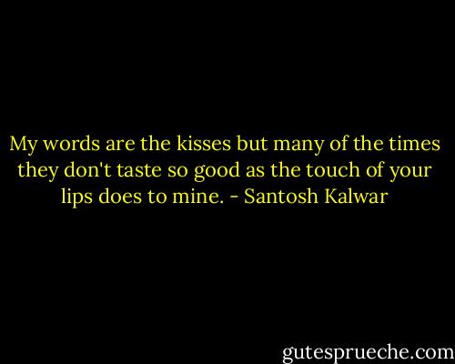 My words are the kisses but many of the times they don't taste so good as the touch of your lips does to mine. - Santosh Kalwar