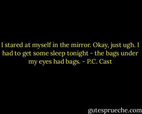 I stared at myself in the mirror. Okay, just ugh. I had to get some sleep tonight - the bags under my eyes had bags. - P.C. Cast