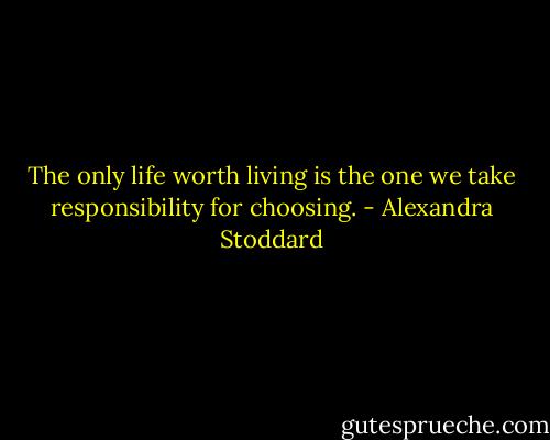 The only life worth living is the one we take responsibility for choosing. - Alexandra Stoddard