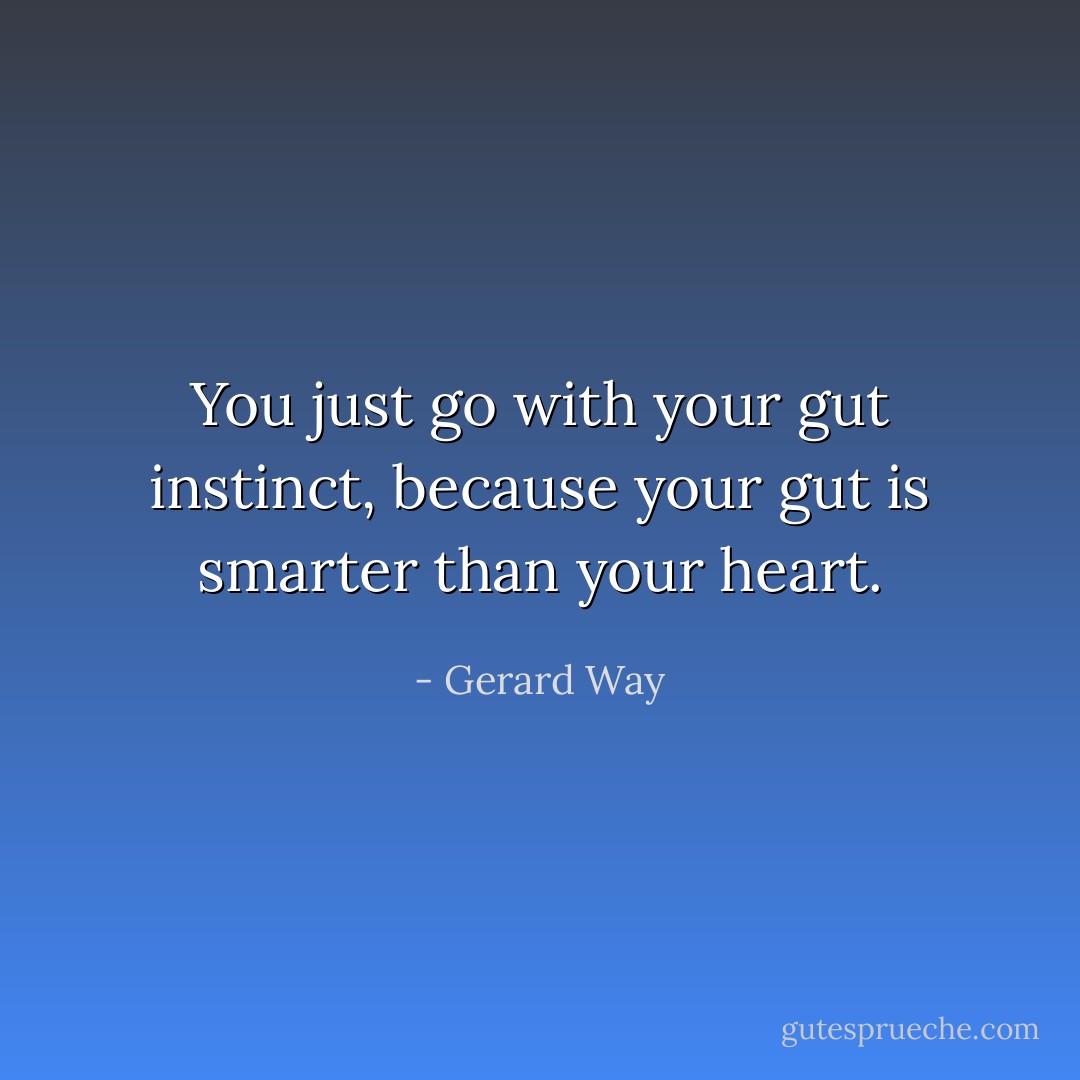 You just go with your gut instinct, because your gut is smarter than your heart. - Gerard Way