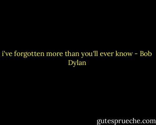 i've forgotten more than you'll ever know - Bob Dylan