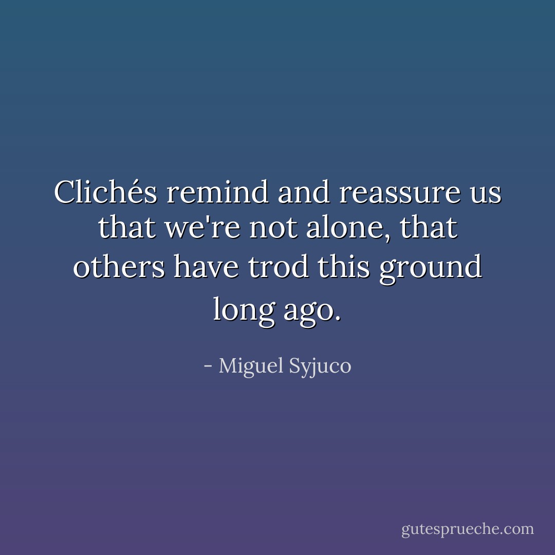 Clichés remind and reassure us that we're not alone, that others have trod this ground long ago. - Miguel Syjuco