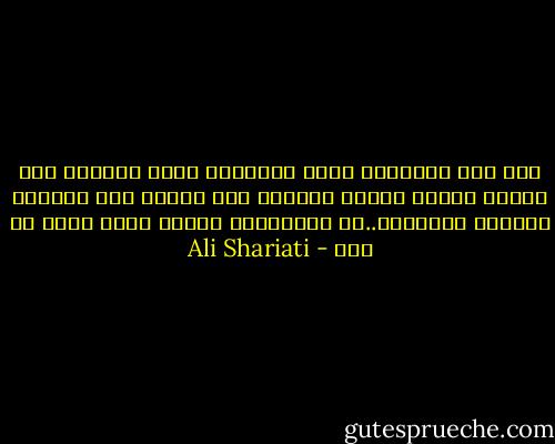 اذا غير الانسان ذاته وطبيعته يصبح قادراً على تغيير مصيره ومصير تاريخه ولا يرتبط ذلك بالجسم والمال والمقام..بل بانسانية الفرد التي تبقى له فقط - Ali Shariati