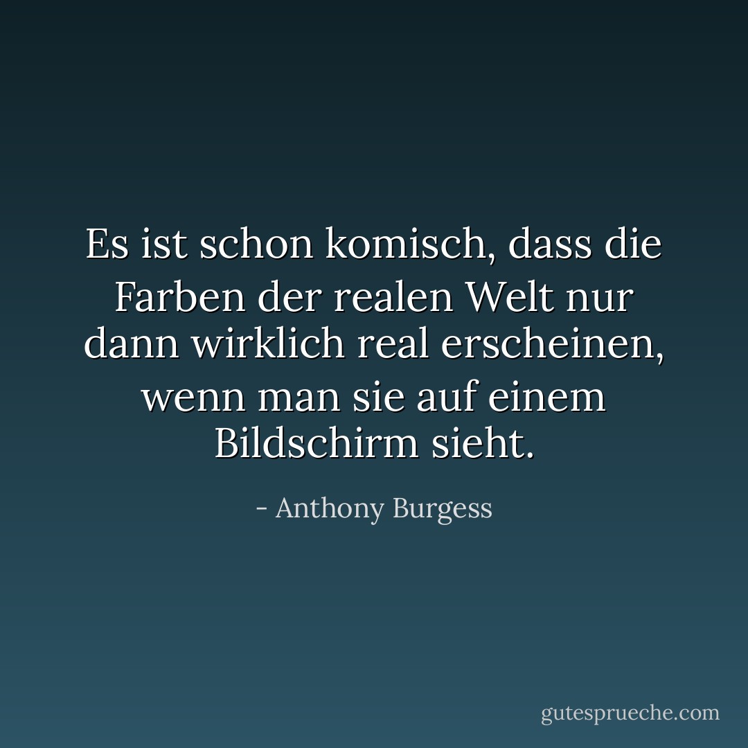 Es ist schon komisch, dass die Farben der realen Welt nur dann wirklich real erscheinen, wenn man sie auf einem Bildschirm sieht. - Anthony Burgess<