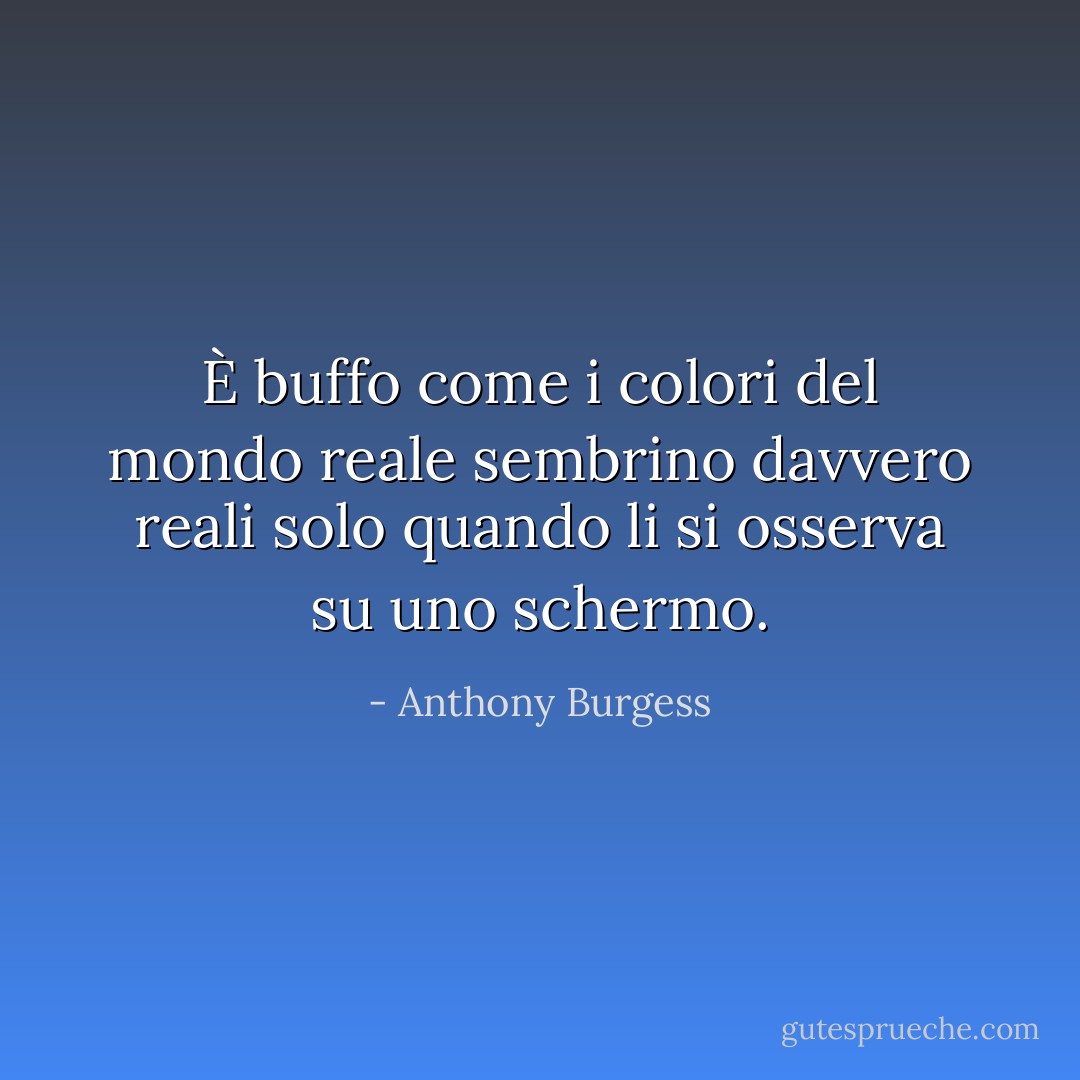 È buffo come i colori del mondo reale sembrino davvero reali solo quando li si osserva su uno schermo. - Anthony Burgess