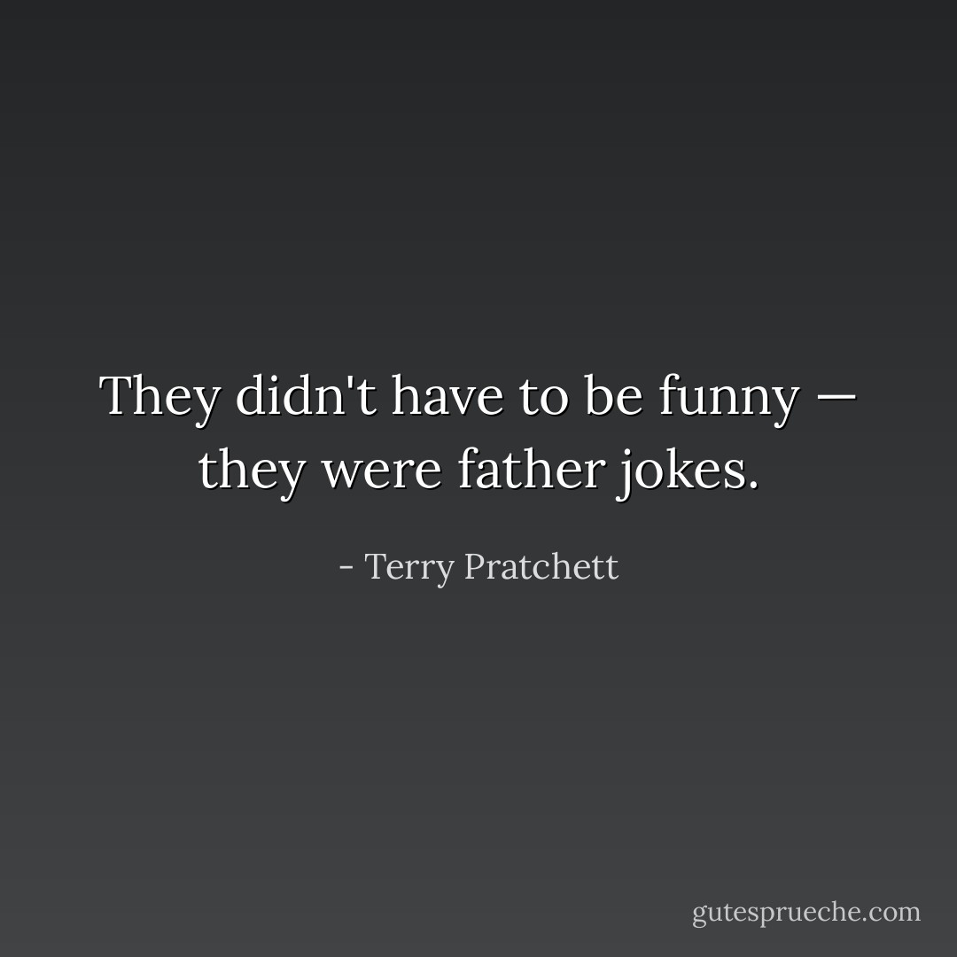 They didn't have to be funny — they were <i>father</i> jokes. - Terry Pratchett