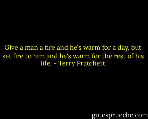 Give a man a fire and he's warm for a day, but set fire to him and he's warm for the rest of his life. - Terry Pratchett