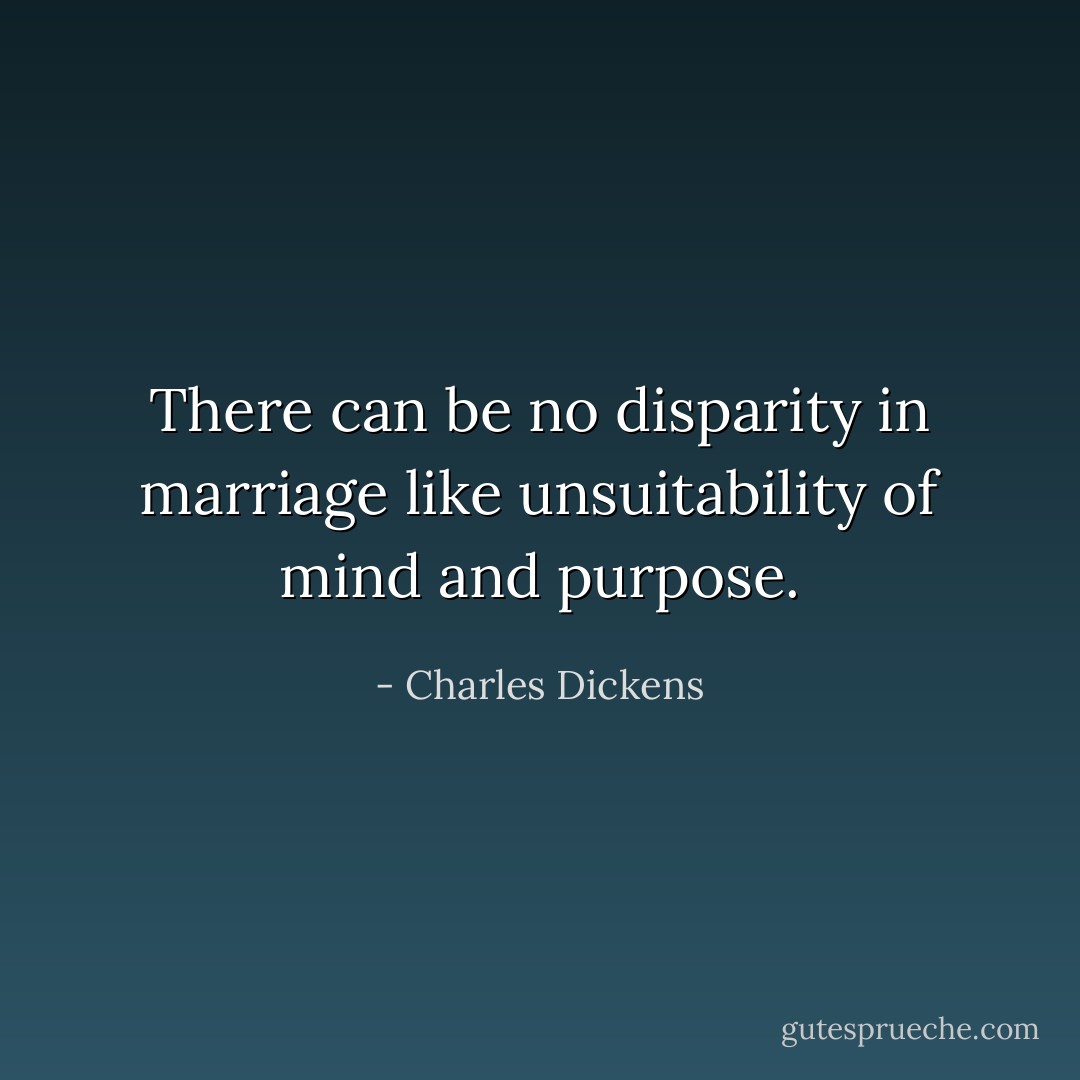 There can be no disparity in marriage like unsuitability of mind and purpose. - Charles Dickens