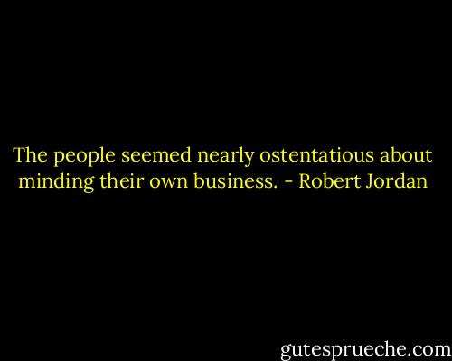 The people seemed nearly ostentatious about minding their own business. - Robert Jordan