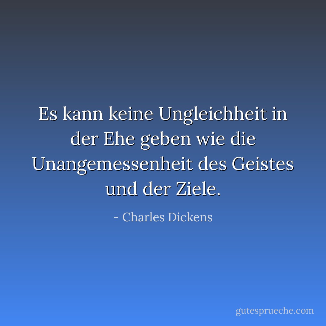 Es kann keine Ungleichheit in der Ehe geben wie die Unangemessenheit des Geistes und der Ziele. - Charles Dickens<