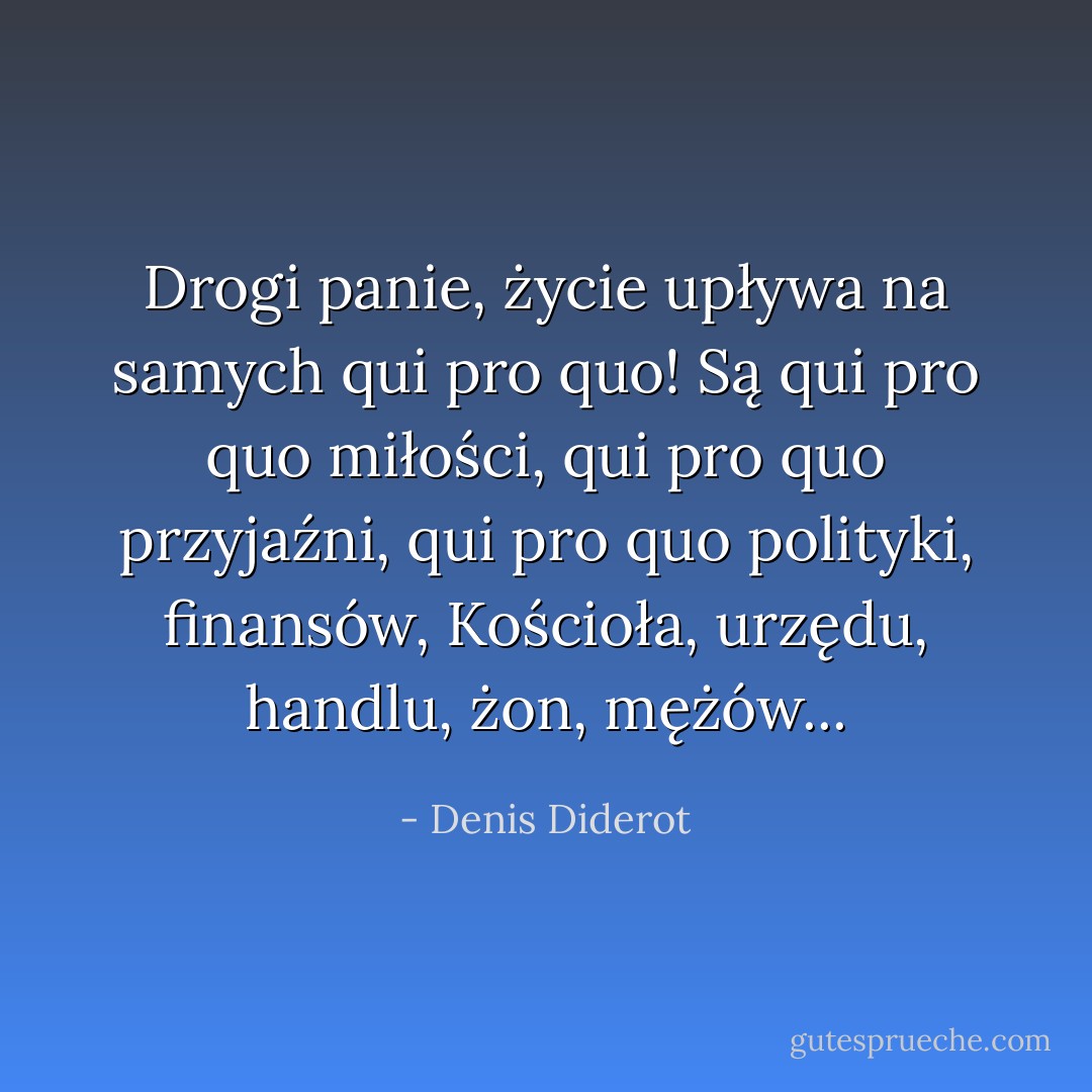Drogi panie, życie upływa na samych qui pro quo! Są qui pro quo miłości, qui pro quo przyjaźni, qui pro quo polityki, finansów, Kościoła, urzędu, handlu, żon, mężów... - Denis Diderot