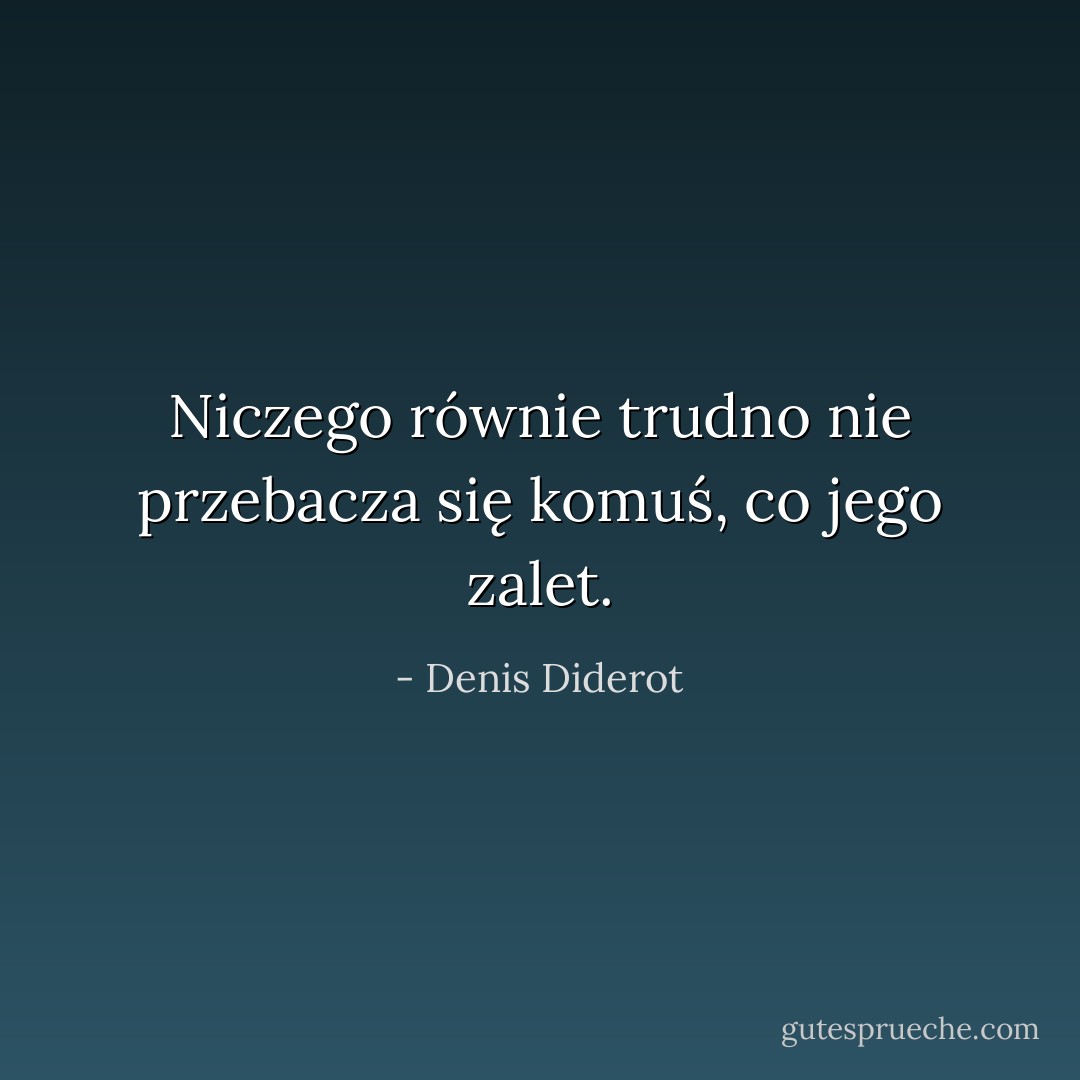 Niczego równie trudno nie przebacza się komuś, co jego zalet. - Denis Diderot