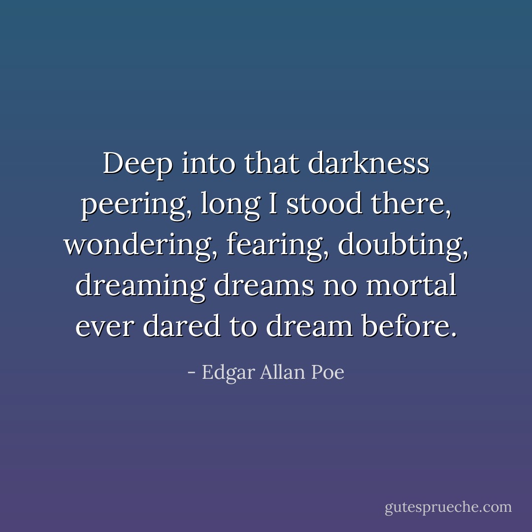 Deep into that darkness peering, long I stood there, wondering, fearing, doubting, dreaming dreams no mortal ever dared to dream before. - Edgar Allan Poe