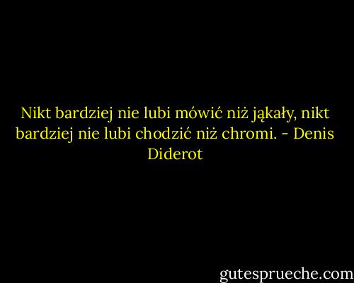 Nikt bardziej nie lubi mówić niż jąkały, nikt bardziej nie lubi chodzić niż chromi. - Denis Diderot