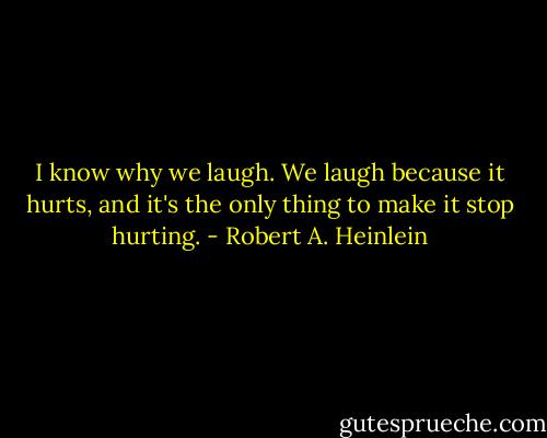 I know why we laugh. We laugh because it hurts, and it's the only thing to make it stop hurting. - Robert A. Heinlein