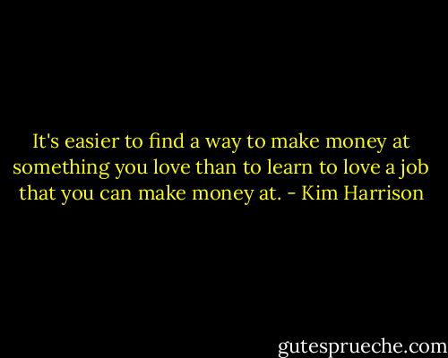 It's easier to find a way to make money at something you love than to learn to love a job that you can make money at. - Kim Harrison