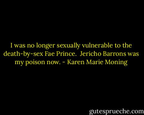 I was no longer sexually vulnerable to the death-by-sex Fae Prince. <br />Jericho Barrons was my poison now. - Karen Marie Moning