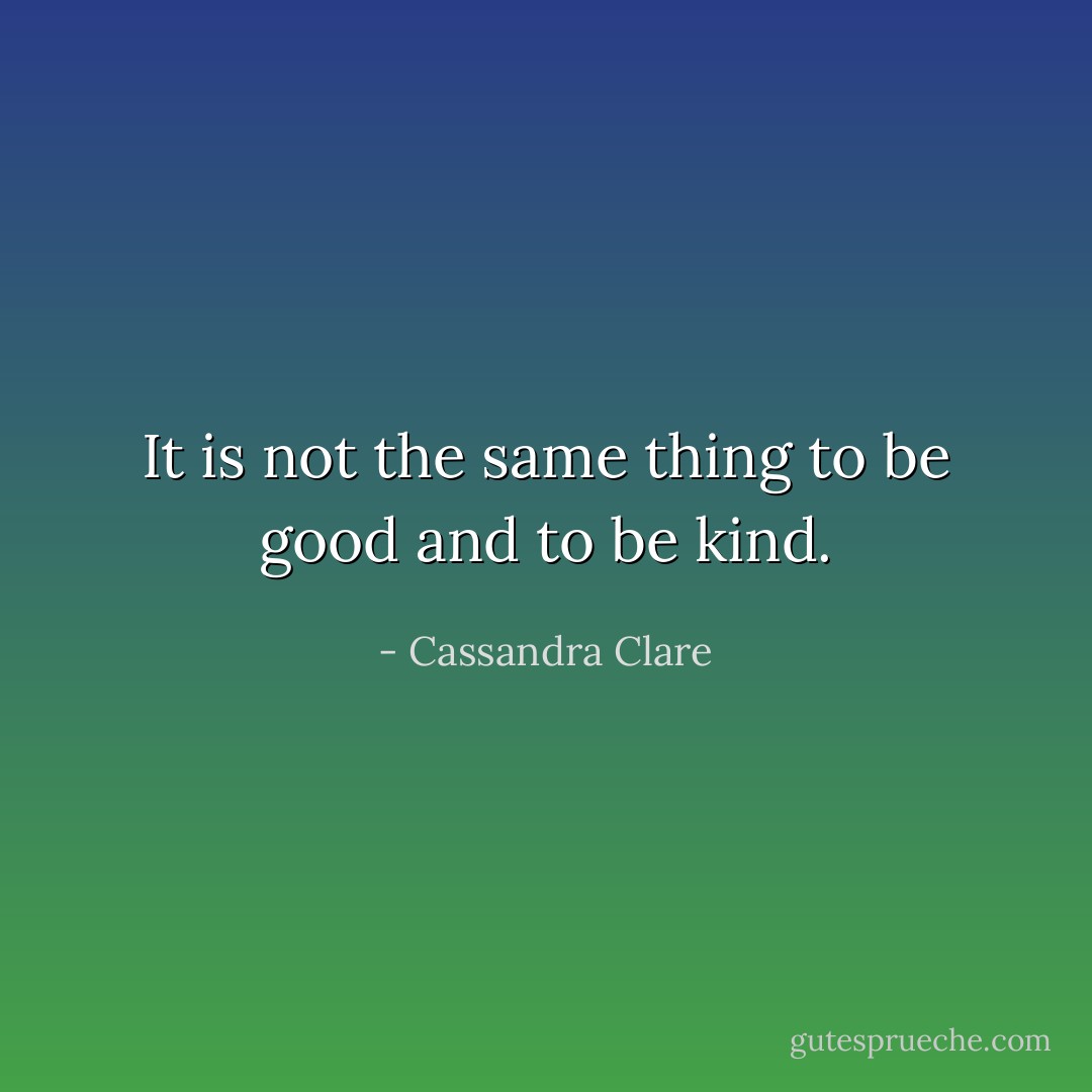 It is not the same thing to be good and to be kind. - Cassandra Clare