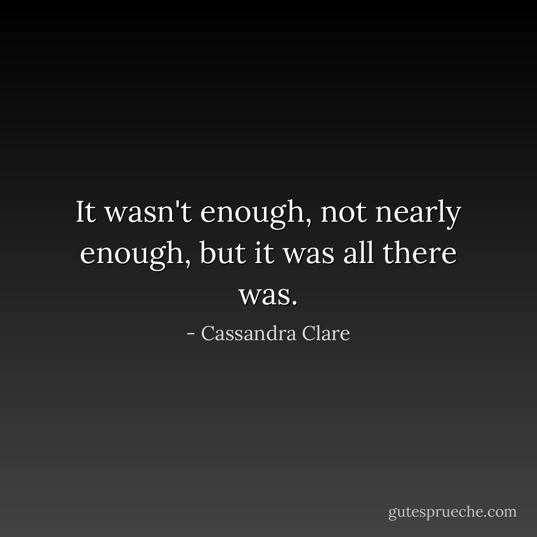 It wasn't enough, not nearly enough, but it was all there was. - Cassandra Clare