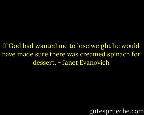 If God had wanted me to lose weight he would have made sure there was creamed spinach for dessert. - Janet Evanovich