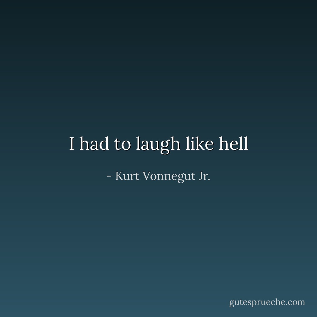 I had to laugh like hell - Kurt Vonnegut Jr.