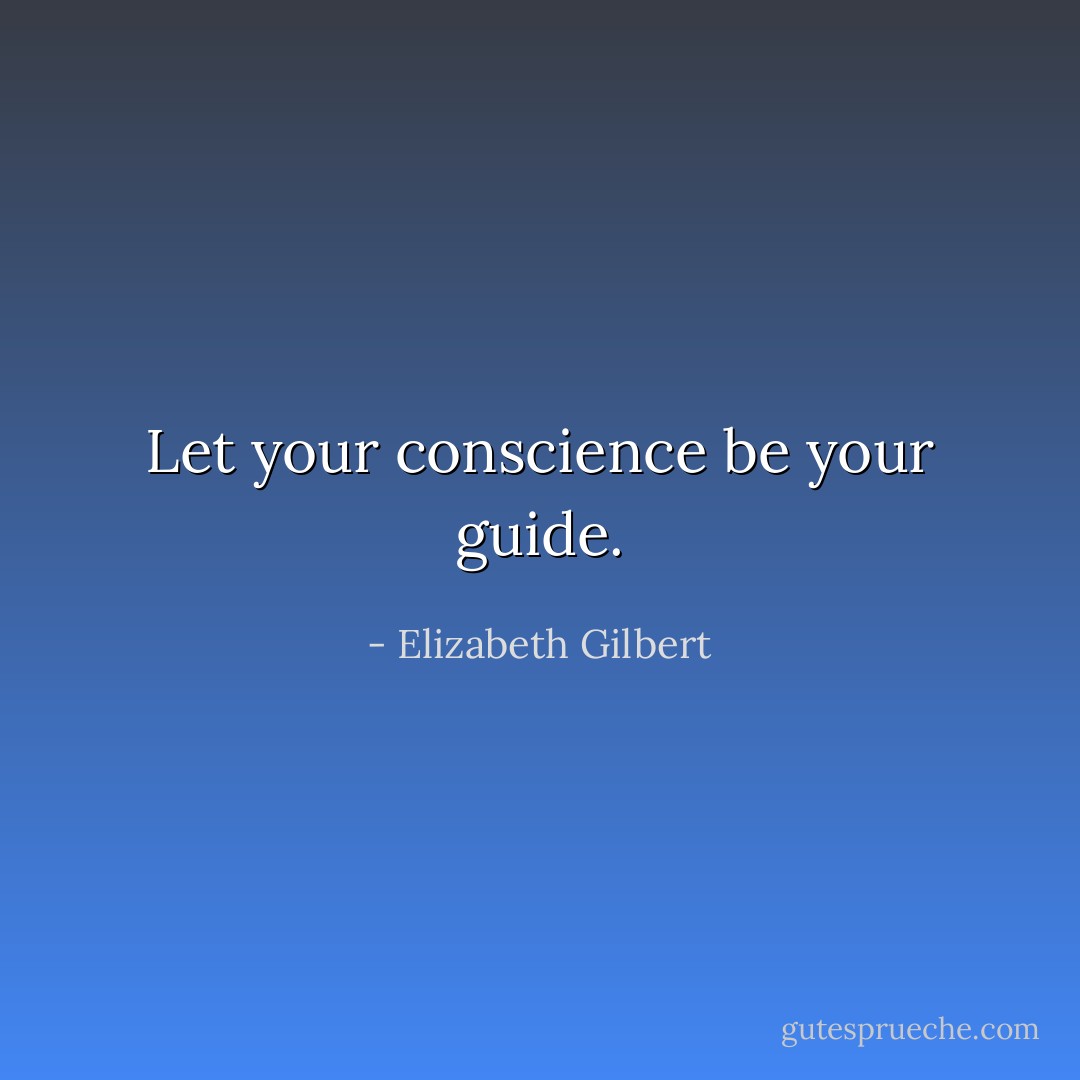 Let your conscience be your guide. - Elizabeth Gilbert