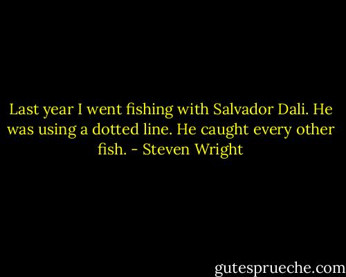 Last year I went fishing with Salvador Dali. He was using a dotted line. He caught every other fish. - Steven Wright