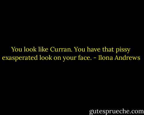 You look like Curran. You have that pissy exasperated look on your face. - Ilona Andrews