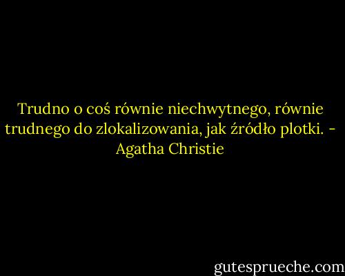 Trudno o coś równie niechwytnego, równie trudnego do zlokalizowania, jak źródło plotki. - Agatha Christie
