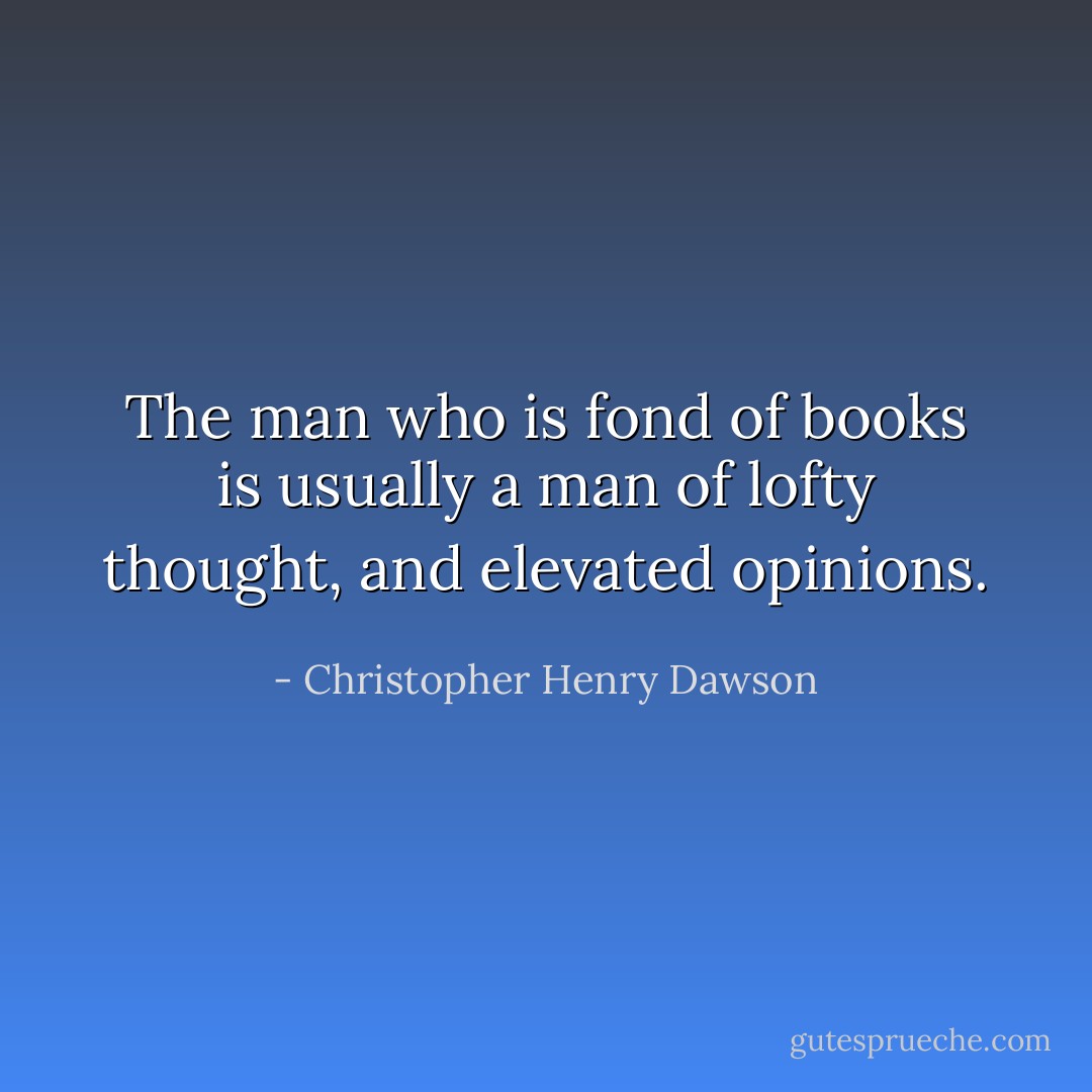 The man who is fond of books is usually a man of lofty thought, and elevated opinions. - Christopher Henry Dawson