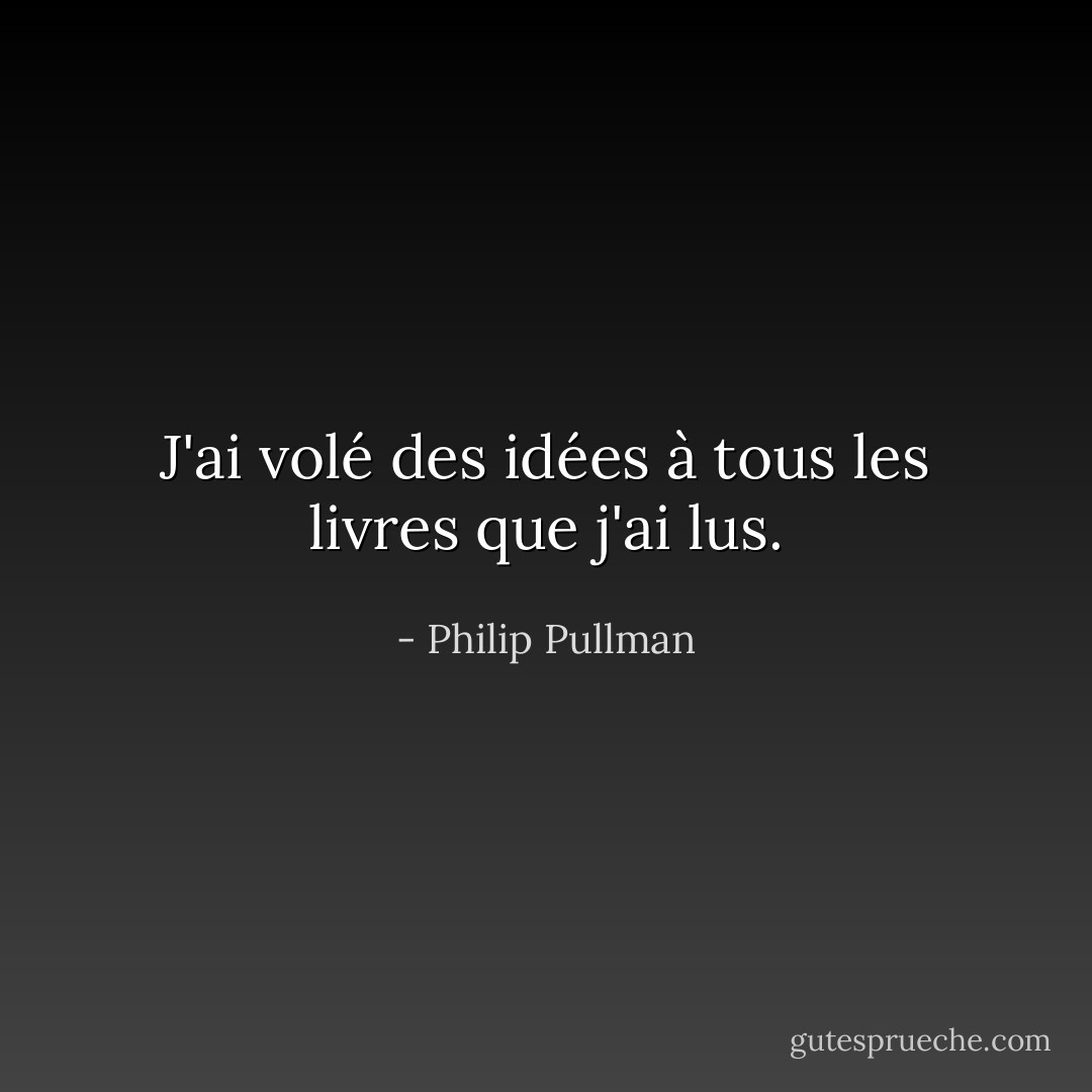 J'ai volé des idées à tous les livres que j'ai lus. - Philip Pullman