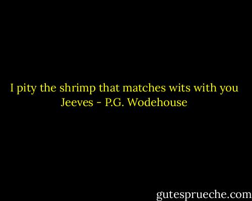 I pity the shrimp that matches wits with you Jeeves - P.G. Wodehouse