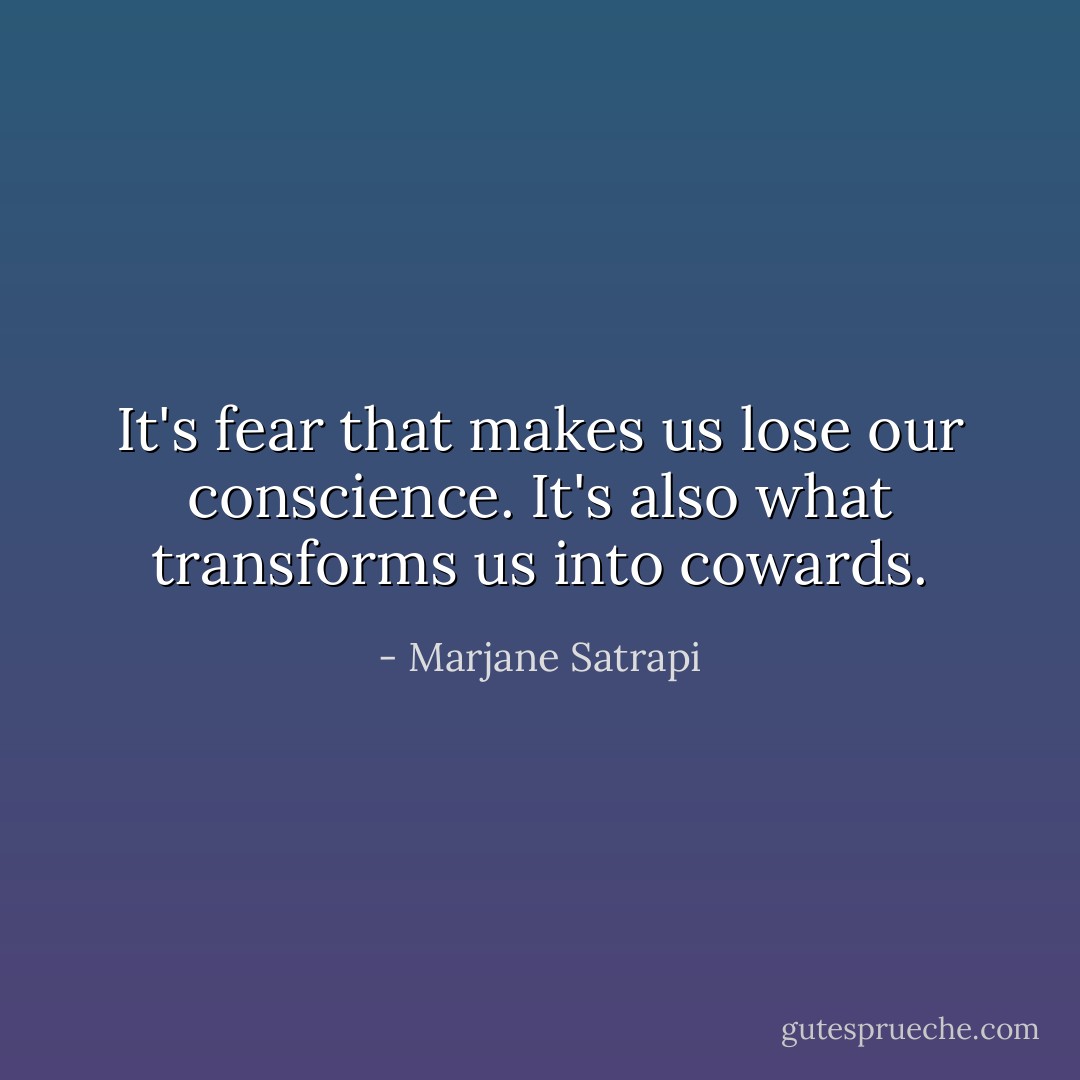 It's fear that makes us lose our conscience. It's also what transforms us into cowards. - Marjane Satrapi