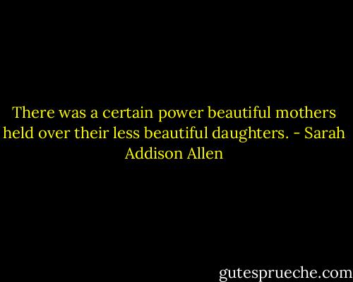 There was a certain power beautiful mothers held over their less beautiful daughters. - Sarah Addison Allen