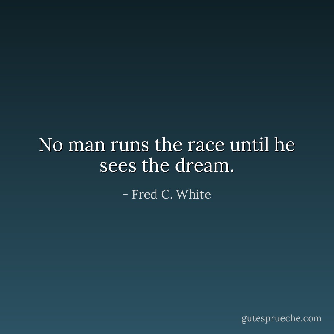No man runs the race until he sees the dream. - Fred C. White