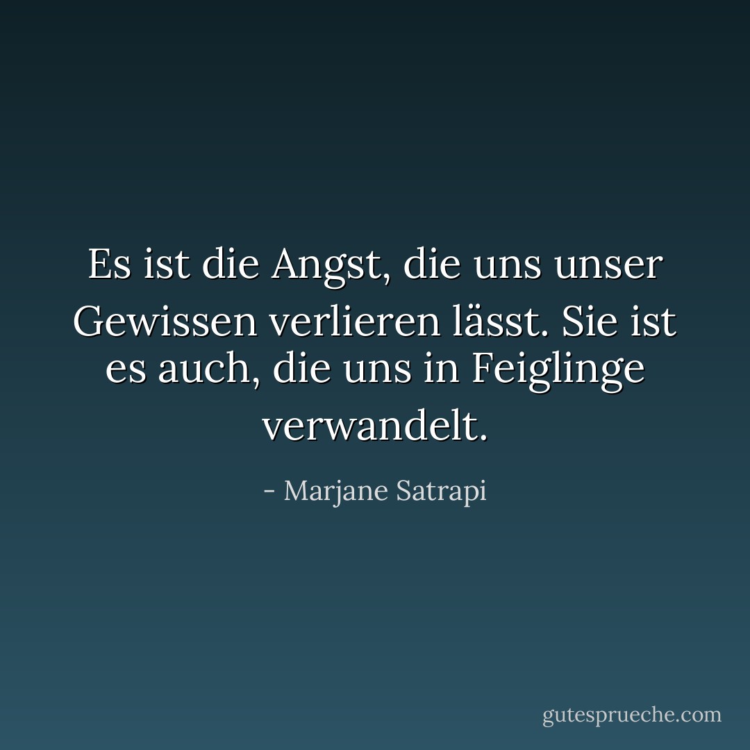 Es ist die Angst, die uns unser Gewissen verlieren lässt. Sie ist es auch, die uns in Feiglinge verwandelt. - Marjane Satrapi<