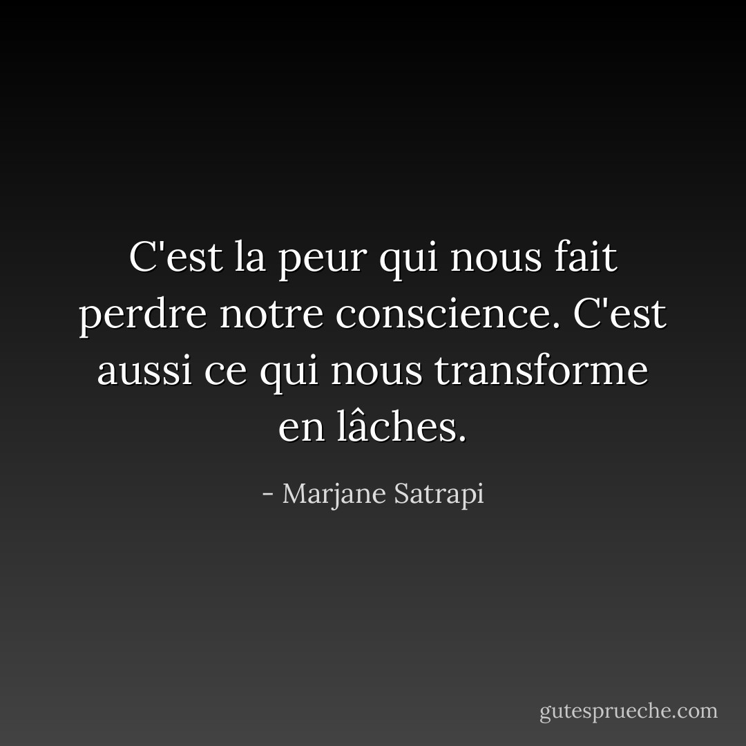 C'est la peur qui nous fait perdre notre conscience. C'est aussi ce qui nous transforme en lâches. - Marjane Satrapi