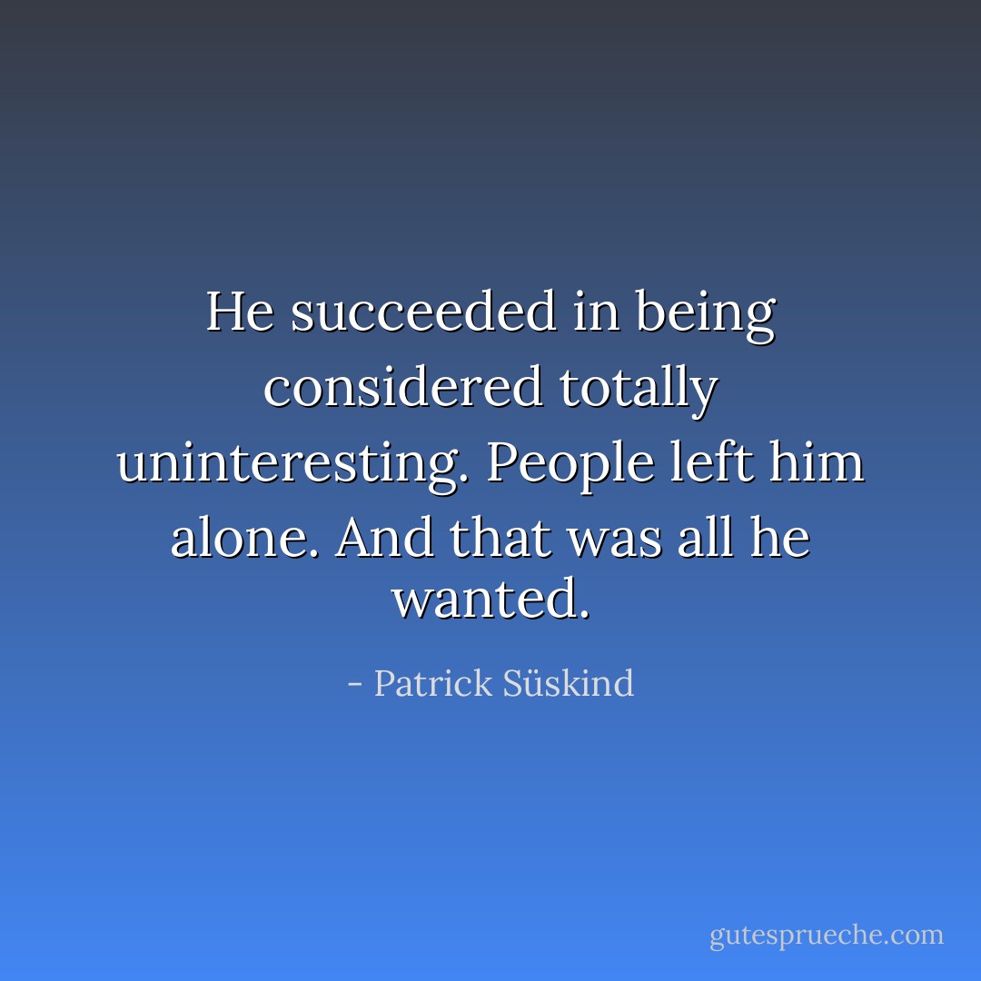 He succeeded in being considered totally uninteresting. People left him alone. And that was all he wanted. - Patrick Süskind