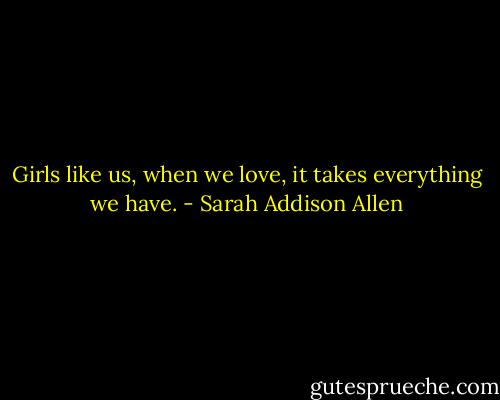 Girls like us, when we love, it takes everything we have. - Sarah Addison Allen
