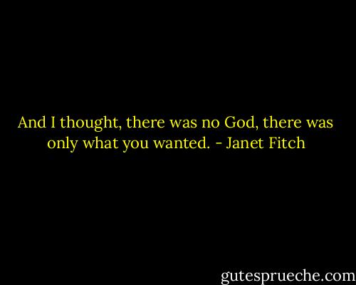 And I thought, there was no God, there was only what you wanted. - Janet Fitch