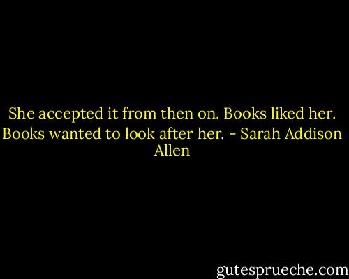 She accepted it from then on. Books liked her. Books wanted to look after her. - Sarah Addison Allen